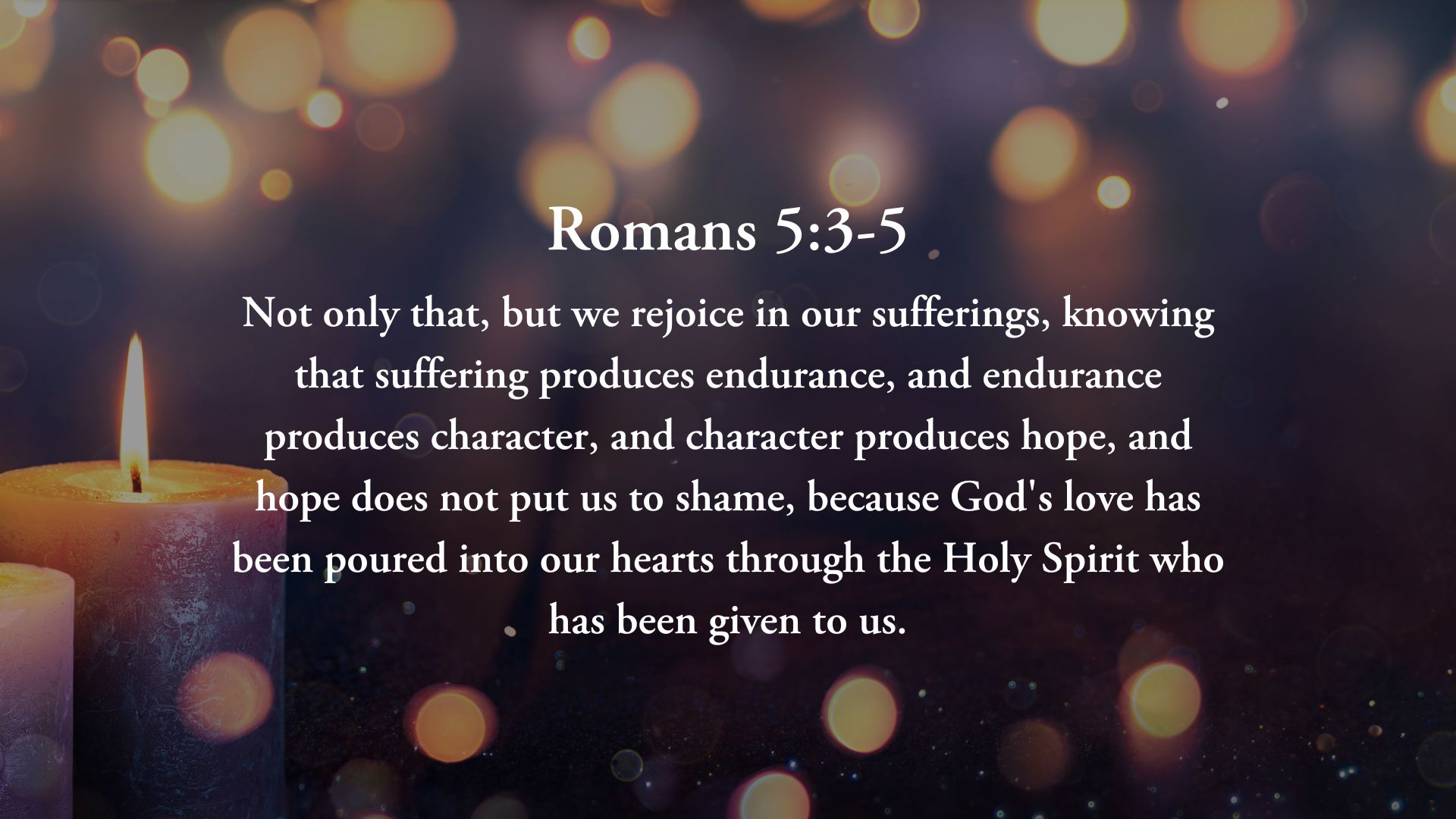 Not only that, but we rejoice in our sufferings, knowing that suffering produces endurance, and endurance produces character, and character produces hope, and hope does not put us to shame, because God's love has been poured into our hearts through the Holy Spirit who has been given to us. – Romans 5:3-5